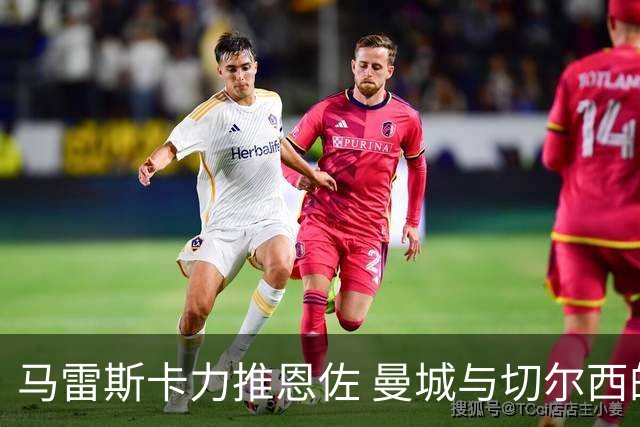 马雷斯卡力推恩佐 曼城与切尔西的价差博弈