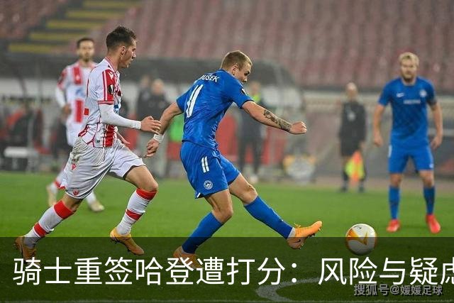 骑士重签哈登遭打分：风险与疑虑并存