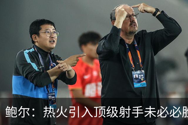 鲍尔：热火引入顶级射手未必必胜，但阵容已相当强大