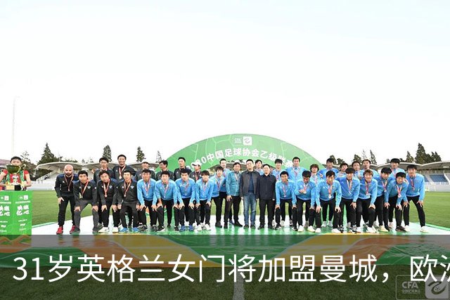 31岁英格兰女门将加盟曼城，欧洲杯冠军助力新征程