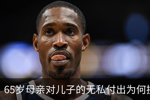 65岁母亲对儿子的无私付出为何换来冷漠回报？