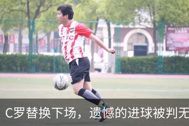 C罗替换下场，遗憾的进球被判无效