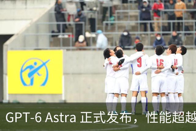 GPT-6 Astra 正式发布，性能超越 Fable