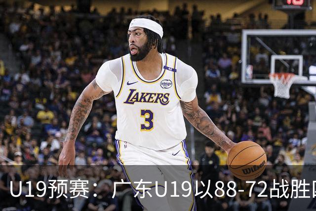 U19预赛：广东U19以88-72战胜四川，谈仁凯砍22分